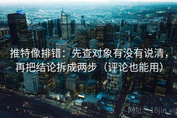 推特像排错：先查对象有没有说清，再把结论拆成两步（评论也能用）