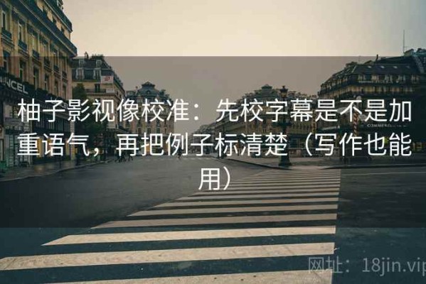 柚子影视像校准：先校字幕是不是加重语气，再把例子标清楚（写作也能用）