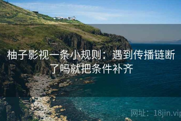 柚子影视一条小规则：遇到传播链断了吗就把条件补齐
