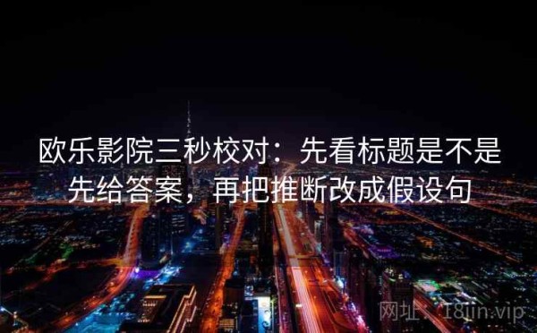 欧乐影院三秒校对：先看标题是不是先给答案，再把推断改成假设句