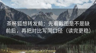茶杯狐想转发前：先看截图是不是缺前后，再把对比写同口径（读完更稳）