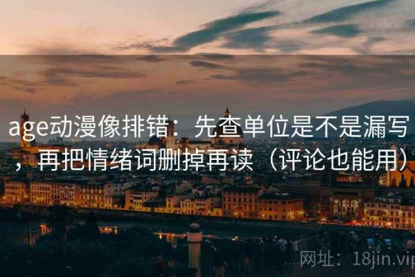 age动漫像排错：先查单位是不是漏写，再把情绪词删掉再读（评论也能用）