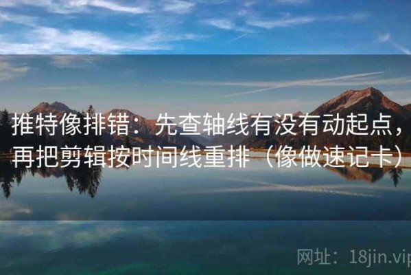 推特像排错：先查轴线有没有动起点，再把剪辑按时间线重排（像做速记卡）