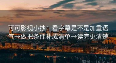 可可影视小抄：看字幕是不是加重语气→做把条件补成清单→读完更清楚