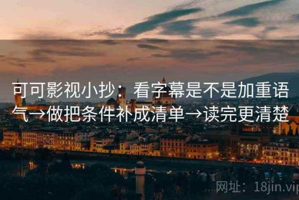 可可影视小抄：看字幕是不是加重语气→做把条件补成清单→读完更清楚