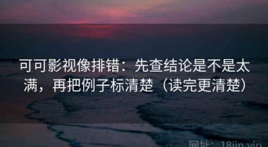 可可影视像排错：先查结论是不是太满，再把例子标清楚（读完更清楚）