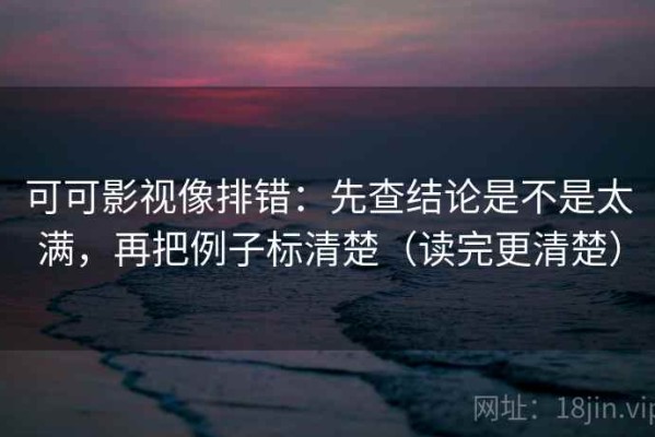 可可影视像排错：先查结论是不是太满，再把例子标清楚（读完更清楚）