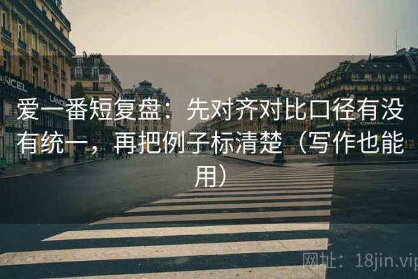 爱一番短复盘：先对齐对比口径有没有统一，再把例子标清楚（写作也能用）
