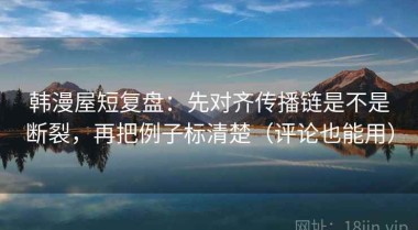 韩漫屋短复盘：先对齐传播链是不是断裂，再把例子标清楚（评论也能用）