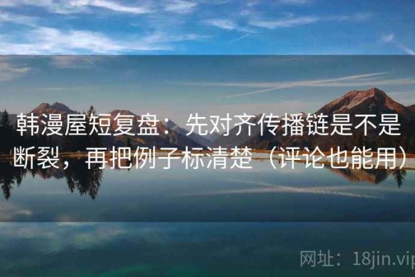韩漫屋短复盘：先对齐传播链是不是断裂，再把例子标清楚（评论也能用）