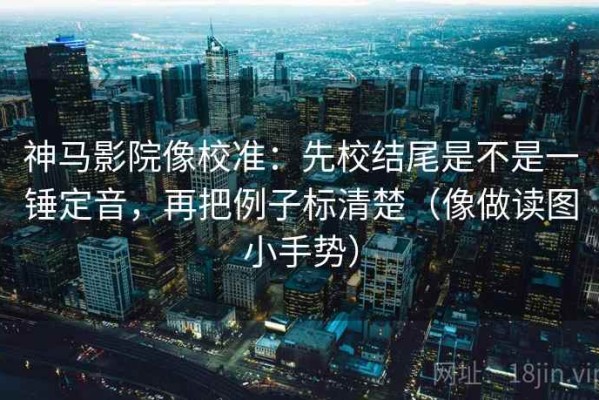 神马影院像校准：先校结尾是不是一锤定音，再把例子标清楚（像做读图小手势）