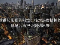 读番茄影视先别忙：核对热度挤掉信息吗后再把证据列出来