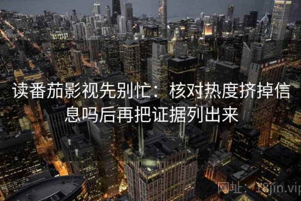 读番茄影视先别忙：核对热度挤掉信息吗后再把证据列出来