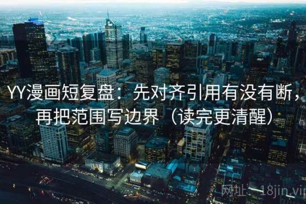 YY漫画短复盘：先对齐引用有没有断，再把范围写边界（读完更清醒）