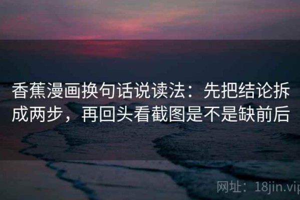 香蕉漫画换句话说读法：先把结论拆成两步，再回头看截图是不是缺前后