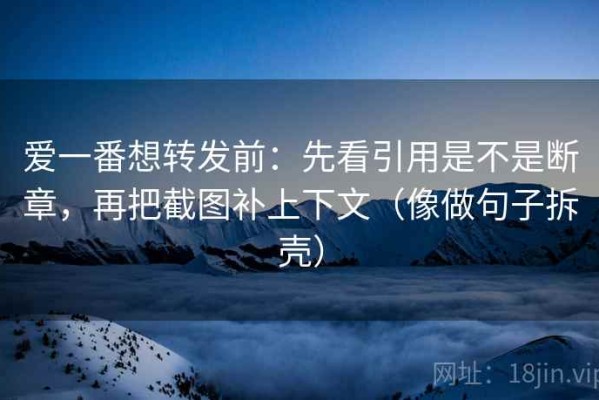 爱一番想转发前：先看引用是不是断章，再把截图补上下文（像做句子拆壳）