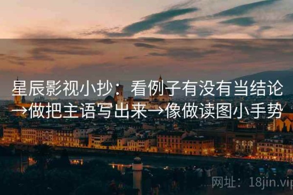星辰影视小抄：看例子有没有当结论→做把主语写出来→像做读图小手势