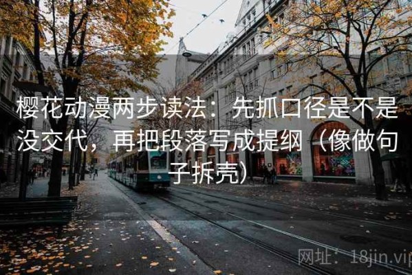 樱花动漫两步读法：先抓口径是不是没交代，再把段落写成提纲（像做句子拆壳）
