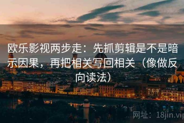 欧乐影视两步走：先抓剪辑是不是暗示因果，再把相关写回相关（像做反向读法）