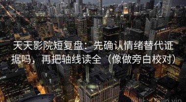 天天影院短复盘：先确认情绪替代证据吗，再把轴线读全（像做旁白校对）