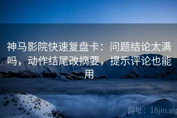 神马影院快速复盘卡：问题结论太满吗，动作结尾改摘要，提示评论也能用