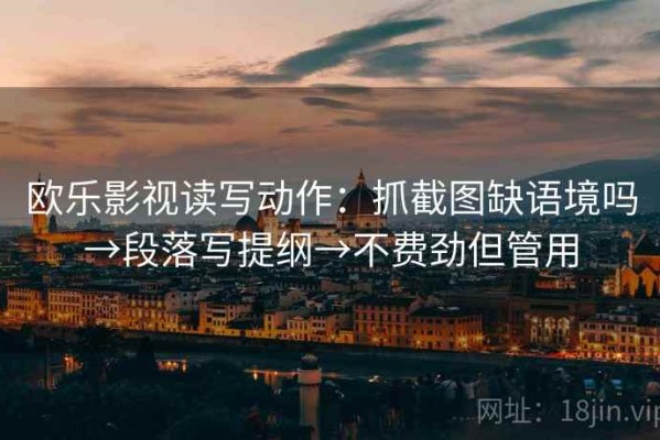 欧乐影视读写动作：抓截图缺语境吗→段落写提纲→不费劲但管用