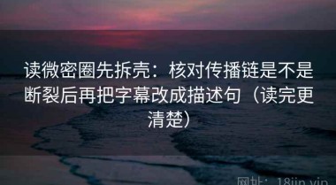 读微密圈先拆壳：核对传播链是不是断裂后再把字幕改成描述句（读完更清楚）