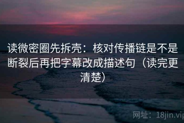 读微密圈先拆壳：核对传播链是不是断裂后再把字幕改成描述句（读完更清楚）