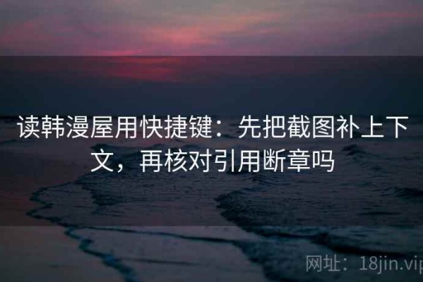 读韩漫屋用快捷键：先把截图补上下文，再核对引用断章吗
