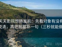 天天影院想转发前：先看对象有没有说清，再把前提补一句（三秒就能做）