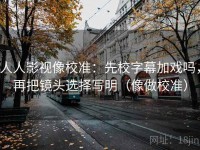 人人影视像校准：先校字幕加戏吗，再把镜头选择写明（像做校准）