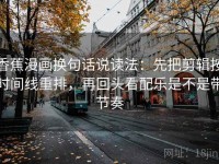 香蕉漫画换句话说读法：先把剪辑按时间线重排，再回头看配乐是不是带节奏