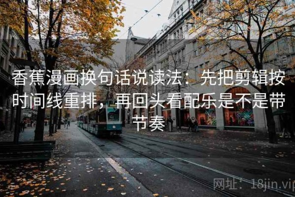 香蕉漫画换句话说读法：先把剪辑按时间线重排，再回头看配乐是不是带节奏