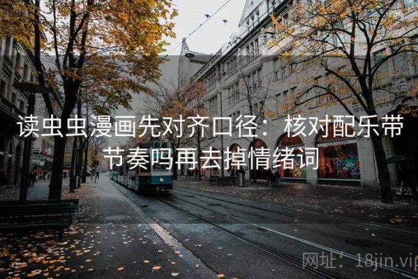 读虫虫漫画先对齐口径：核对配乐带节奏吗再去掉情绪词