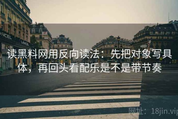 读黑料网用反向读法：先把对象写具体，再回头看配乐是不是带节奏