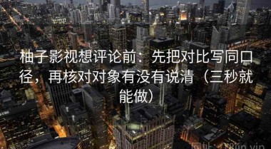 柚子影视想评论前：先把对比写同口径，再核对对象有没有说清（三秒就能做）