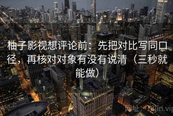 柚子影视想评论前：先把对比写同口径，再核对对象有没有说清（三秒就能做）