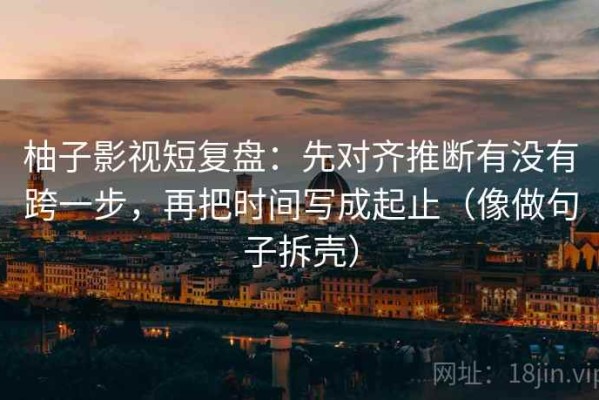 柚子影视短复盘：先对齐推断有没有跨一步，再把时间写成起止（像做句子拆壳）