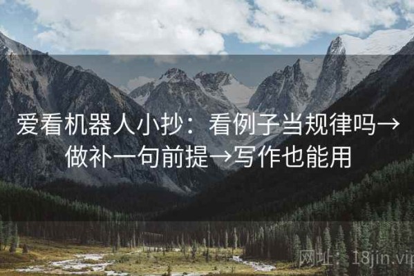爱看机器人小抄：看例子当规律吗→做补一句前提→写作也能用