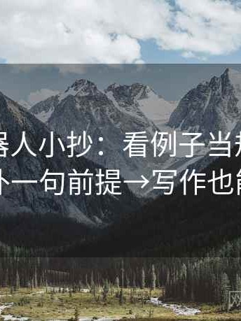 爱看机器人小抄：看例子当规律吗→做补一句前提→写作也能用