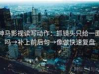 神马影视读写动作：抓镜头只给一面吗→补上前后句→像做快速复盘
