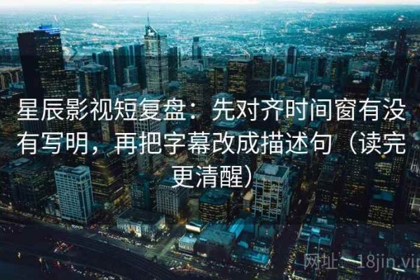 星辰影视短复盘：先对齐时间窗有没有写明，再把字幕改成描述句（读完更清醒）
