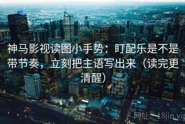 神马影视读图小手势：盯配乐是不是带节奏，立刻把主语写出来（读完更清醒）