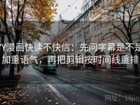YY漫画快读不快信：先问字幕是不是加重语气，再把剪辑按时间线重排