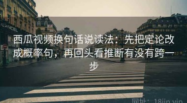 西瓜视频换句话说读法：先把定论改成概率句，再回头看推断有没有跨一步