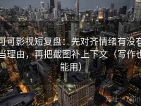 可可影视短复盘：先对齐情绪有没有当理由，再把截图补上下文（写作也能用）
