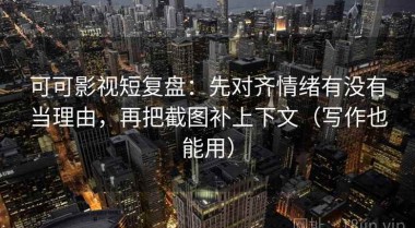 可可影视短复盘：先对齐情绪有没有当理由，再把截图补上下文（写作也能用）