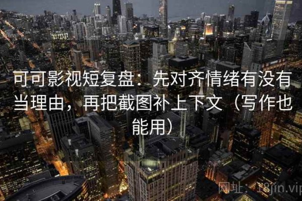 可可影视短复盘：先对齐情绪有没有当理由，再把截图补上下文（写作也能用）