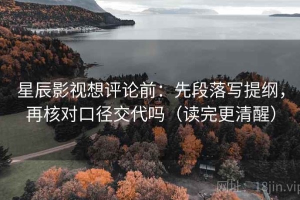 星辰影视想评论前：先段落写提纲，再核对口径交代吗（读完更清醒）