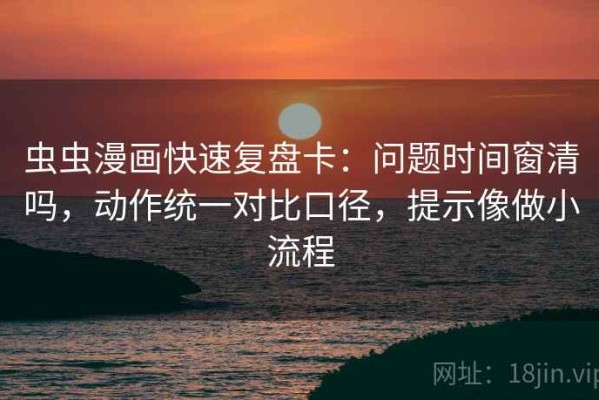 虫虫漫画快速复盘卡：问题时间窗清吗，动作统一对比口径，提示像做小流程